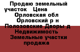 Продаю земельный участок › Цена ­ 350 000 - Орловская обл., Орловский р-н, Полозовские Дворы д. Недвижимость » Земельные участки продажа   
